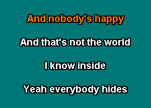 And nobody's happy
And that's not the world

I know inside

Yeah everybody hides