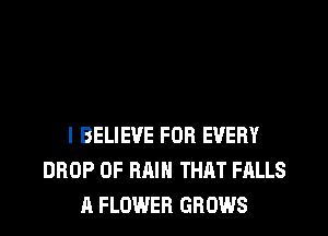 I BELIEVE FOR EVERY
DROP 0F RAIN THAT FALLS
A FLOWER GROWS