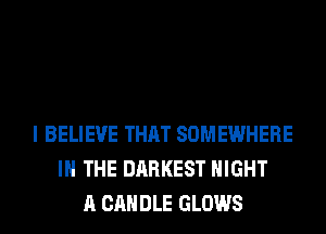 I BELIEVE THAT SOMEWHERE
IN THE DARKEST NIGHT
A CANDLE GLOWS