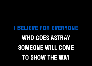 I BELIEVE FOR EVERYONE
WHO GOES ASTRAY
SOMEONE WILL COME
TO SHOW THE WAY