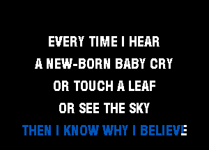 EVERY TIME I HEAR
A HEW-BORII BABY CRY
0R TOUCH A LEAF
0R SEE THE SKY
THEN I KNOW WHY I BELIEVE