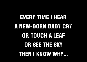 EVERY TIME I HEAR
A HEW-BOBN BABY CRY
0R TOUCH A LEAF
OB SEE THE SKY

THEN I KNOW WHY... I