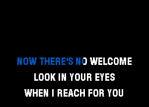 HOW THERE'S H0 WELCOME
LOOK IN YOUR EYES
WHEN I REACH FOR YOU