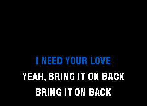 I NEED YOUR LOVE
YEAH, BRING IT ON BACK
BRING IT ON BACK