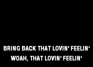 BRING BACK THAT LOVIH' FEELIH'
WOAH, THAT LOVIH' FEELIH'