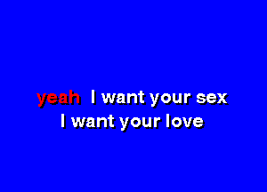 I want your sex
I want your love