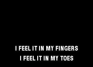 I FEEL IT IN MY FINGERS
I FEEL IT IN MY TOES