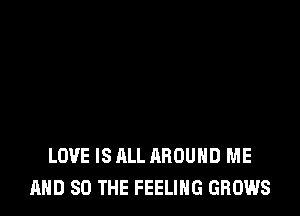 LOVE IS ALL AROUND ME
AND SO THE FEELING GROWS