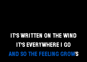 IT'S WRITTEN ON THE WIND
IT'S EVERYWHERE I GO
AND SO THE FEELING GROWS