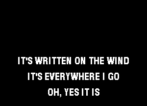 IT'S WRITTEN ON THE WIND
IT'S EVERYWHERE I GO
0H, YES IT IS