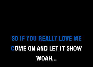 SO IF YOU REALLY LOVE ME
COME ON AND LET IT SHOW
WOAH...