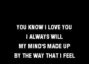 YOU KNOWI LOVE YOU
I ALWAYS WILL
MY MIHD'S MADE UP

BY THE WAY THATI FEEL l