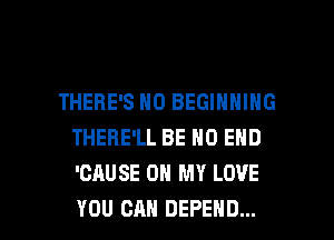 THERE'S N0 BEGINNING
THERE'LL BE NO END
'CAUSE OH MY LOVE

YOU CAN DEFEND... l
