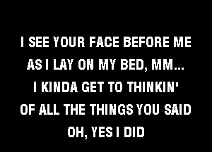 I SEE YOUR FACE BEFORE ME
ASI LAY OH MY BED, MM...
I KIHDA GET TO THIHKIH'
OF ALL THE THINGS YOU SAID
0H, YESI DID