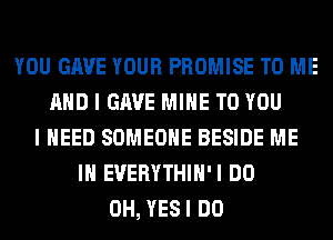 YOU GAVE YOUR PROMISE TO ME
AND I GAVE MINE TO YOU
I NEED SOMEONE BESIDE ME
IN EUERYTHIH'I DO
0H, YESI DO