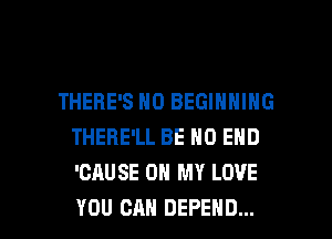 THERE'S N0 BEGINNING
THERE'LL BE NO END
'CAUSE OH MY LOVE

YOU CAN DEFEND... l