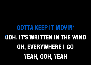 GOTTA KEEP IT MOVIH'
00H, IT'S WRITTEN IN THE WIND
0H, EVERYWHERE I GO
YEAH, 00H, YEAH