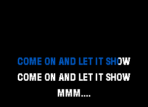 COME ON AND LET IT SHOW
COME ON AND LET IT SHOW
MMM....