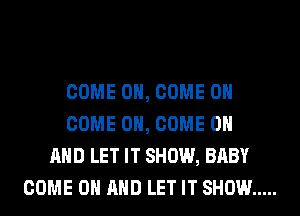 COME ON, COME ON
COME ON, COME ON
AND LET IT SHOW, BABY
COME ON AND LET IT SHOW .....