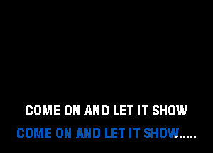 COME ON AND LET IT SHOW
COME ON AND LET IT SHOW .....