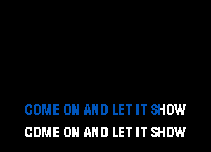 COME ON AND LET IT SHOW
COME ON AND LET IT SHOW