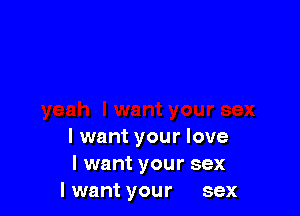 I want your love
I want your sex
I want your sex