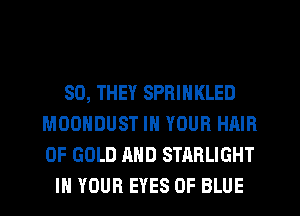 SO, THEY SPRINKLED
MOONDUST IN YOUR HAIR
OF GOLD AND STABLIGHT

IN YOUR EYES 0F BLUE