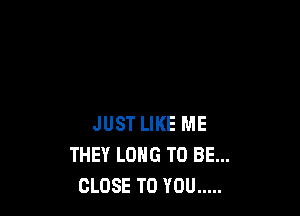 JUST LIKE ME
THEY LONG TO BE...
CLOSE TO YOU .....