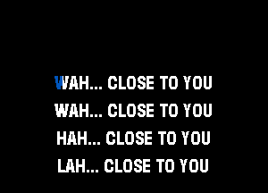 WAH... CLOSE TO YOU

WAH... CLOSE TO YOU
HAH... CLOSE TO YOU
LAH... CLOSE TO YOU