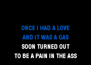 ONCE I HAD A LOVE

AND IT WAS A GAS
SOON TURNED OUT
TO BE A PAIN IN THE 1188