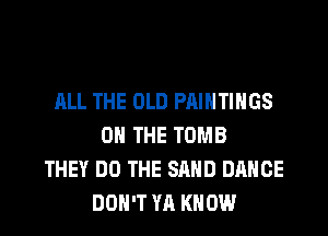 ALL THE OLD PAINTINGS
ON THE TOMB
THEY DO THE SAND DANCE
DON'T YA KNOW