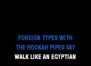 FOREIGN TYPES WITH
THE HOOKAH PIPES SAY

WALK LIKE AN EGYPTIAN l