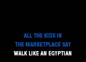 ALL THE KIDS IN
THE MHRKETPLAGE SAY
WALK LIKE AN EGYPTIAN