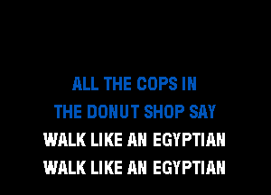ALL THE COPS IN
THE DDNUT SHOP SAY
WALK LIKE AN EGYPTIAN

WALK LIKE AN EGYPTIAN l