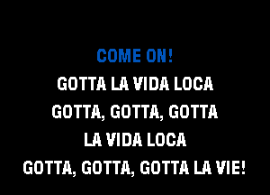 COME ON!
GOTTA LA VIDA LOCA
GOTTA, GOTTA, GOTTA
LA VIDA LOCA
GOTTA, GOTTA, GOTTA LA VIE!