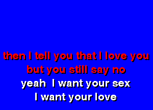 yeah I want your sex
I want your love