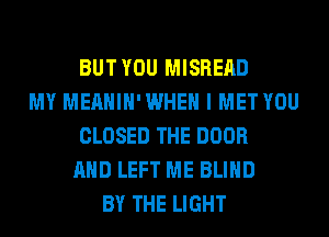 BUT YOU MISREAD
MY MEAHIH'WHEH I MET YOU
CLOSED THE DOOR
AND LEFT ME BLIND
BY THE LIGHT