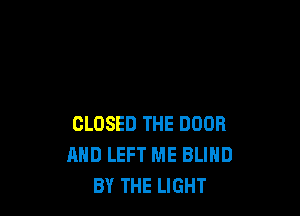 CLOSED THE DOOR
MID LEFT ME BLIND
BY THE LIGHT