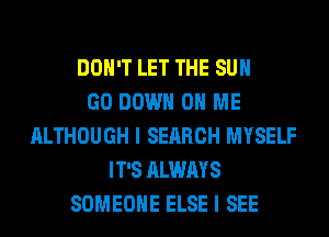 DON'T LET THE SUN
GO DOWN ON ME
ALTHOUGH I SEARCH MYSELF
IT'S ALWAYS
SOMEONE ELSE I SEE