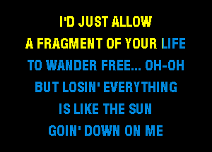 I'D JUST ALLOW
A FRAGMEHT OF YOUR LIFE
T0 WAHDER FREE... OH-OH
BUT LOSIH' EVERYTHING
IS LIKE THE SUN
GOIH' DOWN ON ME