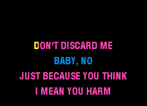 DON'T DISCARD ME

BABY, H0
JUST BECAUSE YOU THINK
I MEAN YOU HARM