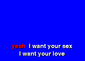 I want your sex
I want your love