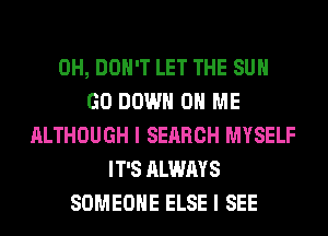 0H, DON'T LET THE SUN
GO DOWN ON ME
ALTHOUGH I SEARCH MYSELF
IT'S ALWAYS
SOMEONE ELSE I SEE