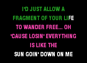 I'D JUST RLLOW A
FRAGMENT OF YOUR LIFE
T0 WANDER FREE... 0H
'CAUSE LOSIN' EVERYTHING
IS LIKE THE
SUN GOIH' DOWN ON ME