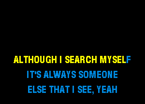 ALTHOUGH I SEARCH MYSELF
IT'S ALWAYS SOMEONE
ELSE THATI SEE, YEAH