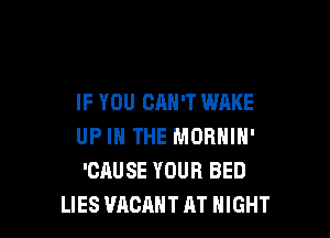 IF YOU CAN'T WAKE

UP IN THE MORNIN'
'CAUSE YOUR BED
LIES VACANT AT NIGHT