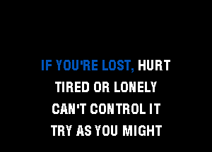 IF YOU'RE LOST, HURT

TIRED OR LONELY
CAN'T CONTROL IT
TRY AS YOU MIGHT