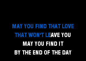 MAY YOU FIND THAT LOVE
THAT WON'T LEAVE YOU
MAY YOU FIND IT
BY THE END OF THE DAY