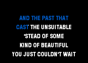 AND THE PAST THAT
CAST THE UHSUITABLE
'STEAD OF SOME
KIND OF BEAUTIFUL
YOU JUST COULDN'T WAIT