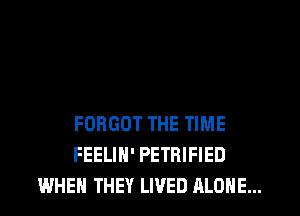 FORGOT THE TIME
FEELIN' PETRIFIED
WHEN THEY LIVED ALONE...